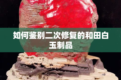 如何鑒別二次修復的和田白玉制品