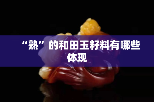 “熟”的和田玉籽料有哪些體現