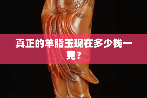 真正的羊脂玉現在多少錢一克？