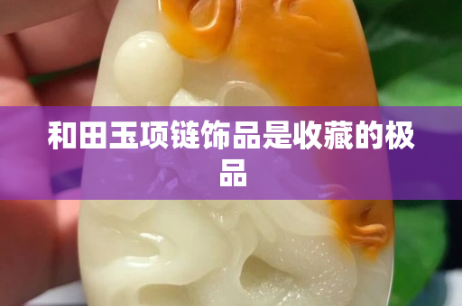 和田玉項鏈飾品是收藏的極品