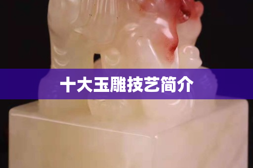 十大玉雕技藝簡(jiǎn)介