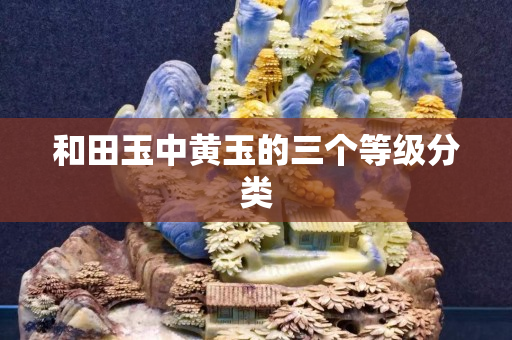 和田玉中黃玉的三個等級分類