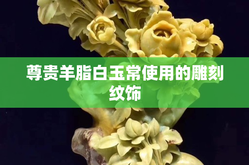 尊貴羊脂白玉常使用的雕刻紋飾