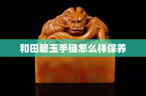 和田碧玉手鏈怎么樣保養