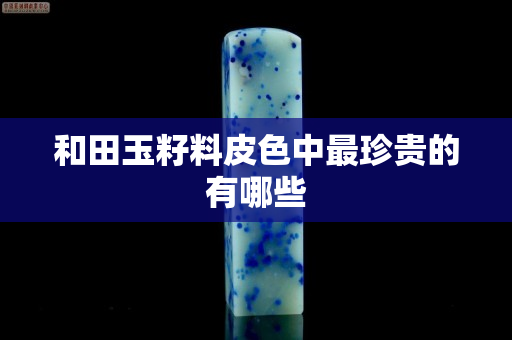 和田玉籽料皮色中最珍貴的有哪些