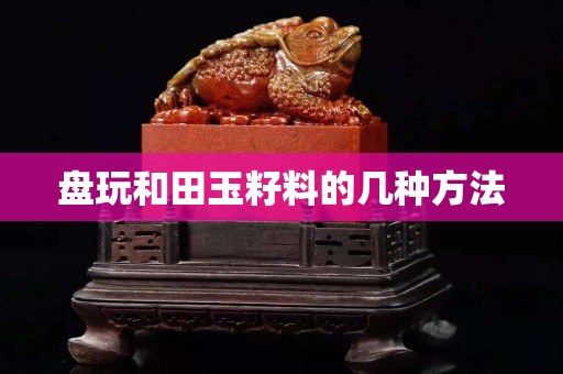 盤玩和田玉籽料的幾種方法