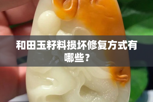 和田玉籽料損壞修復方式有哪些？