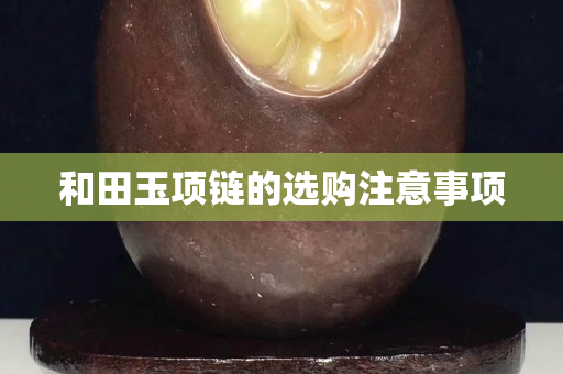 和田玉項鏈的選購注意事項