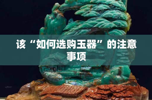 該“如何選購玉器”的注意事項