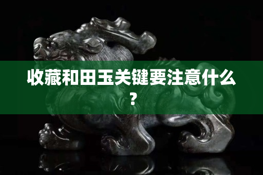 收藏和田玉關鍵要注意什么？