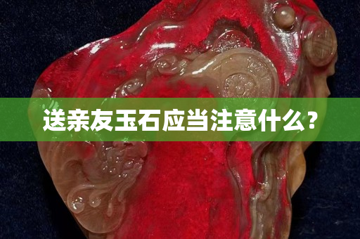 送親友玉石應當注意什么？