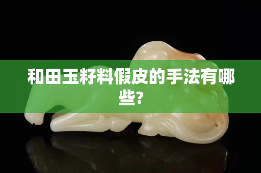 和田玉籽料假皮的手法有哪些?