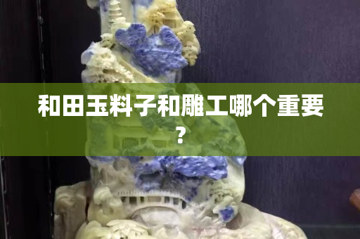 和田玉料子和雕工哪個重要?