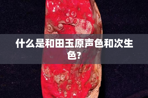 什么是和田玉原聲色和次生色?