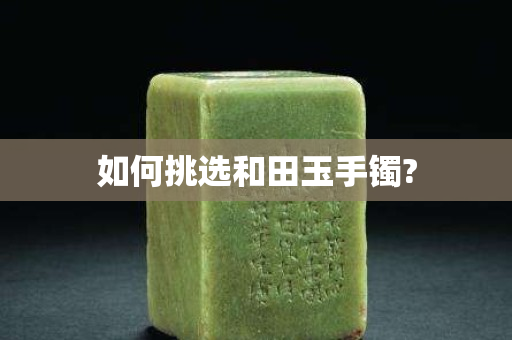 如何挑選和田玉手鐲?