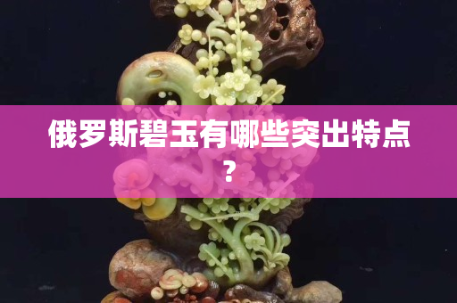 俄羅斯碧玉有哪些突出特點(diǎn)?
