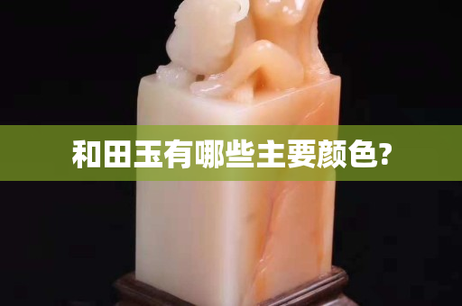 和田玉有哪些主要顏色?