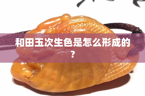 和田玉次生色是怎么形成的?