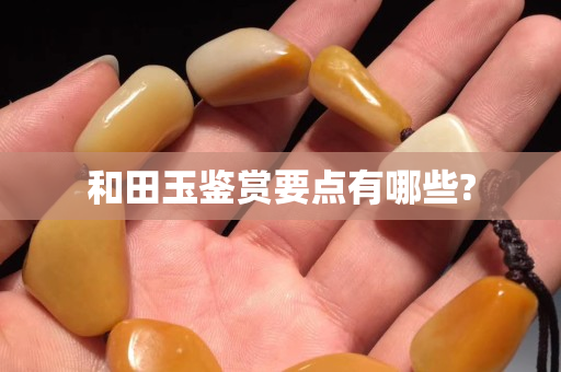 和田玉鑒賞要點(diǎn)有哪些?