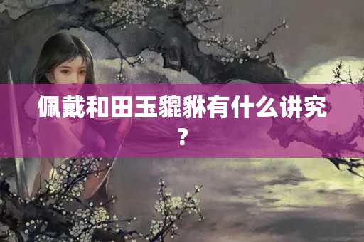 佩戴和田玉貔貅有什么講究?