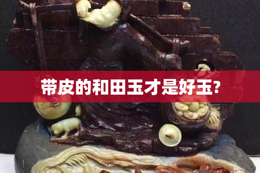 帶皮的和田玉才是好玉?