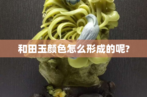 和田玉顏色怎么形成的呢?