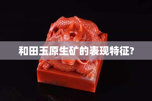 和田玉原生礦的表現(xiàn)特征?