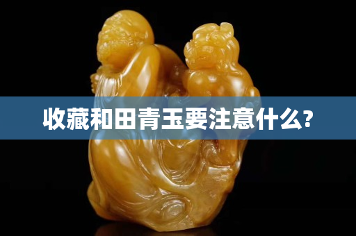 收藏和田青玉要注意什么?