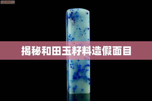 揭秘和田玉籽料造假面目