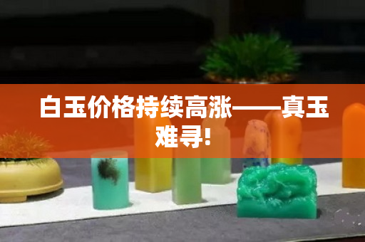 白玉價格持續高漲——真玉難尋!