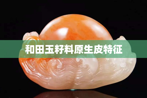 和田玉籽料原生皮特征