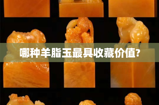 哪種羊脂玉最具收藏價值?