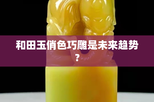 和田玉俏色巧雕是未來趨勢?