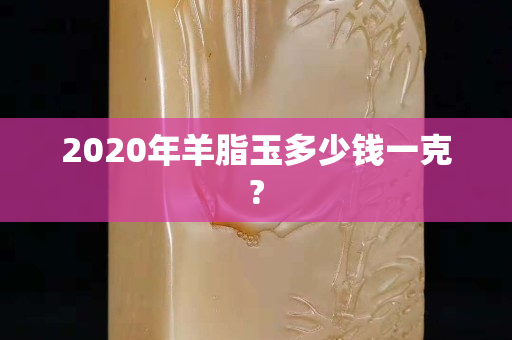 2020年羊脂玉多少錢一克?