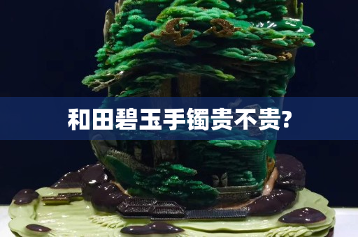 和田碧玉手鐲貴不貴?