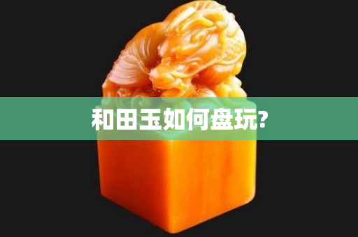 和田玉如何盤玩?