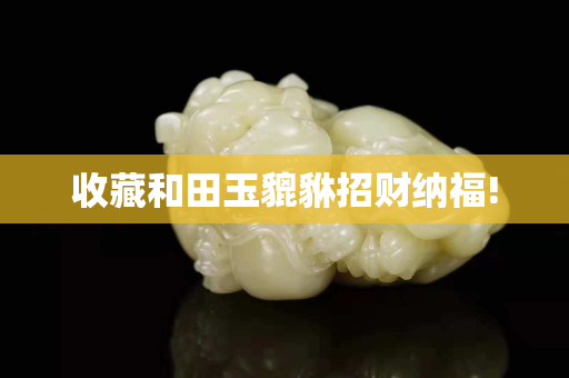收藏和田玉貔貅招財納福!
