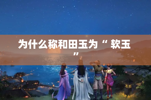 為什么稱和田玉為“ 軟玉 ”