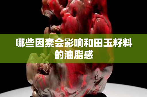 哪些因素會影響和田玉籽料的油脂感