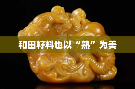 和田籽料也以“熟”為美