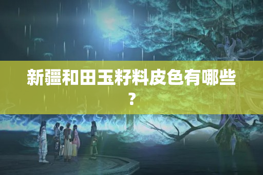 新疆和田玉籽料皮色有哪些?