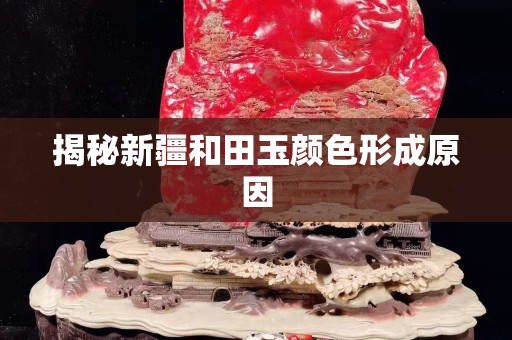 揭秘新疆和田玉顏色形成原因