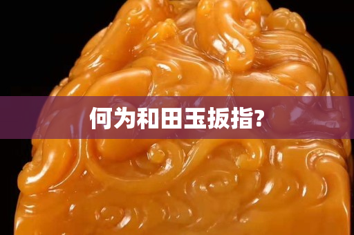 何為和田玉扳指?