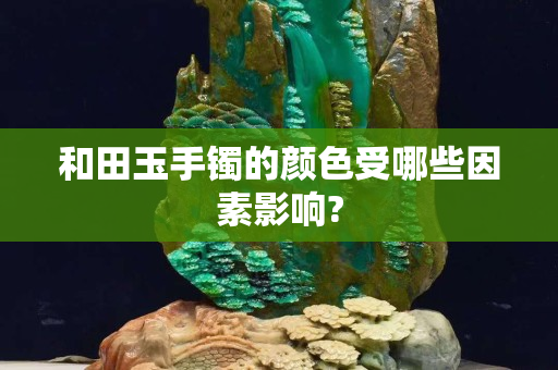 和田玉手鐲的顏色受哪些因素影響?