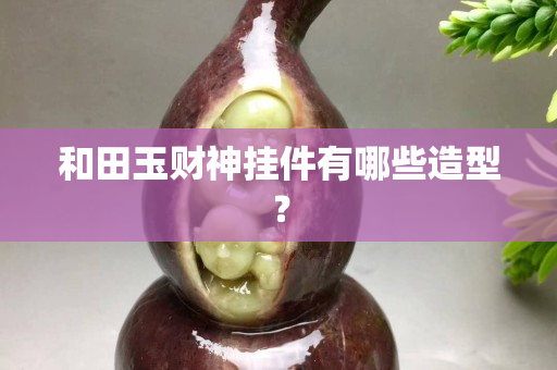 和田玉財神掛件有哪些造型？