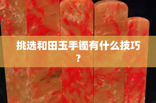 挑選和田玉手鐲有什么技巧?