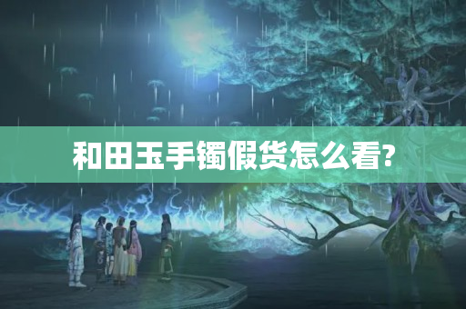 和田玉手鐲假貨怎么看?