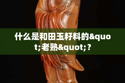 什么是和田玉籽料的"老熟"？