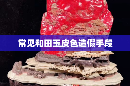 常見和田玉皮色造假手段