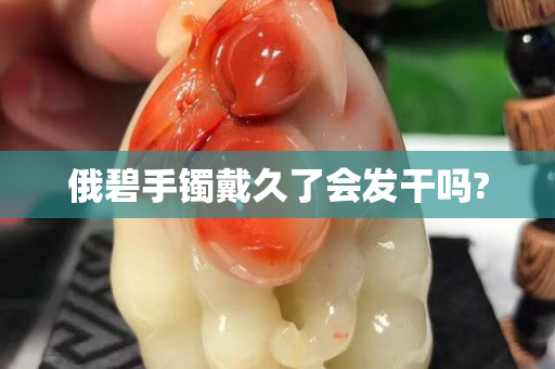 俄碧手鐲戴久了會發干嗎?